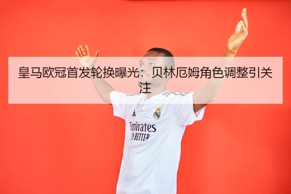 皇马欧冠首发轮换曝光：贝林厄姆角色调整引关注